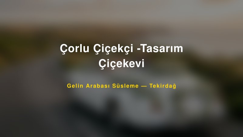 Çorlu Çiçekçi -Tasarım Çiçekevi Tekirdağ Gelin Arabası Süsleme
