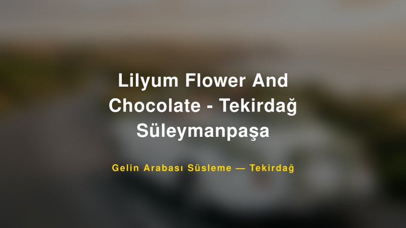 Lilyum Flower And Chocolate - Tekirdağ Süleymanpaşa Gelin Arabası Süsleme Fiyatları — 1